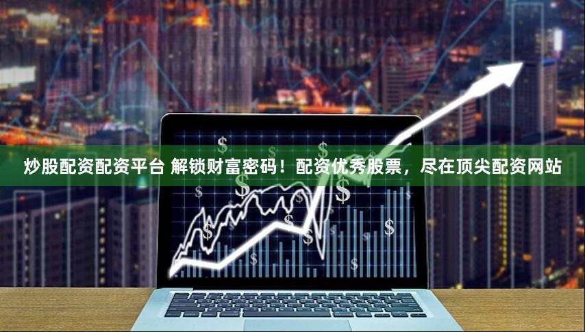 炒股配资配资平台 解锁财富密码！配资优秀股票，尽在顶尖配资网站