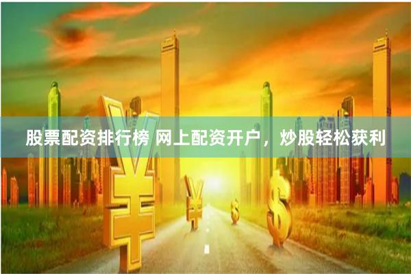 股票配资排行榜 网上配资开户，炒股轻松获利
