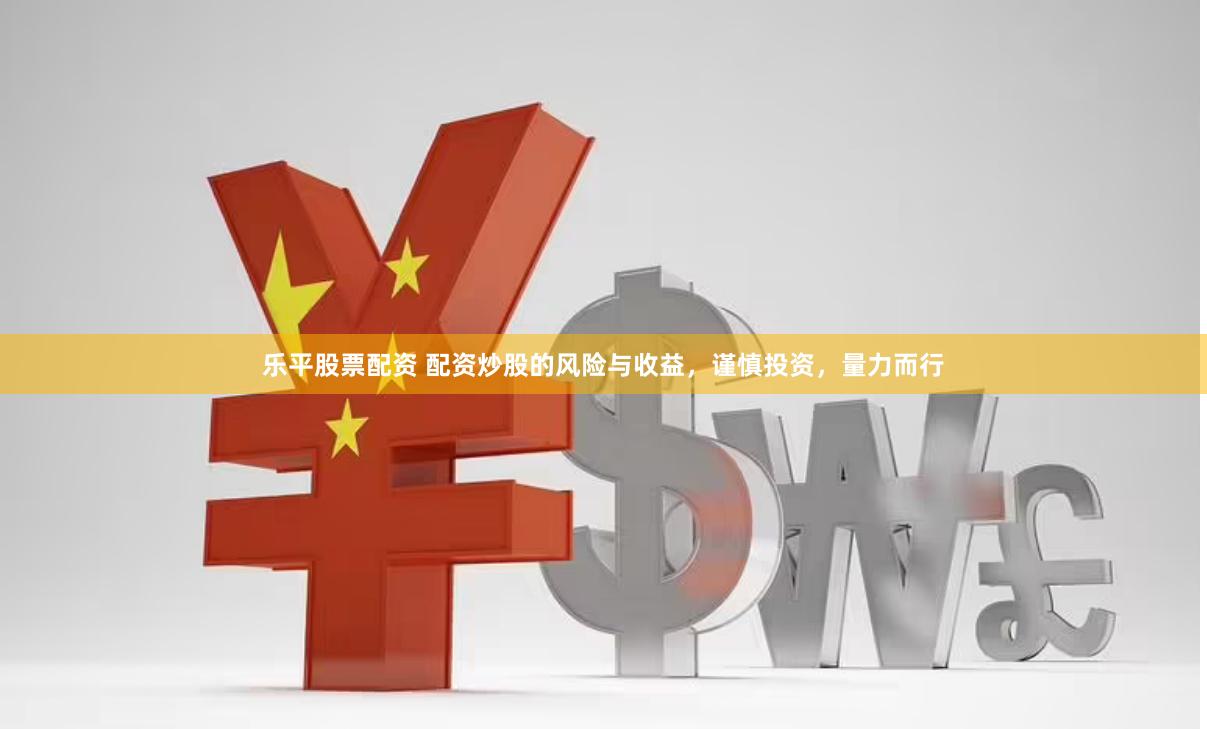乐平股票配资 配资炒股的风险与收益，谨慎投资，量力而行