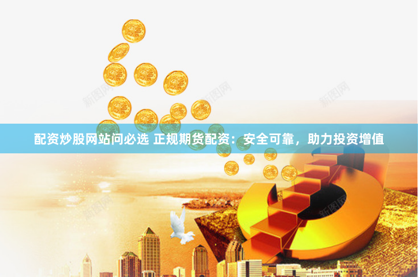 配资炒股网站问必选 正规期货配资：安全可靠，助力投资增值