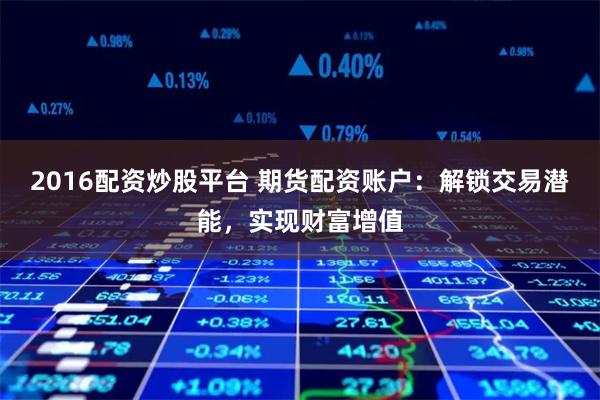 2016配资炒股平台 期货配资账户：解锁交易潜能，实现财富增值