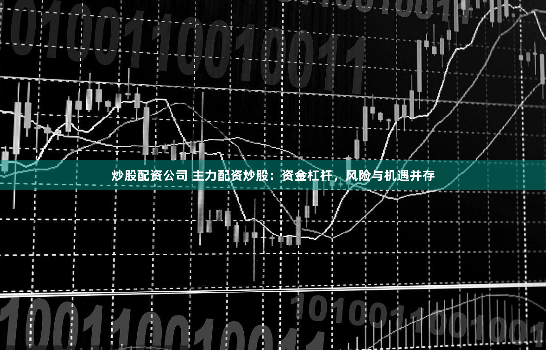 炒股配资公司 主力配资炒股：资金杠杆，风险与机遇并存
