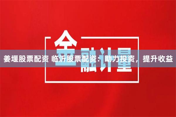 姜堰股票配资 临沂股票配资：助力投资，提升收益