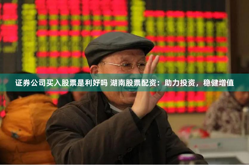 证券公司买入股票是利好吗 湖南股票配资：助力投资，稳健增值