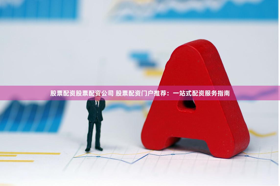 股票配资股票配资公司 股票配资门户推荐：一站式配资服务指南