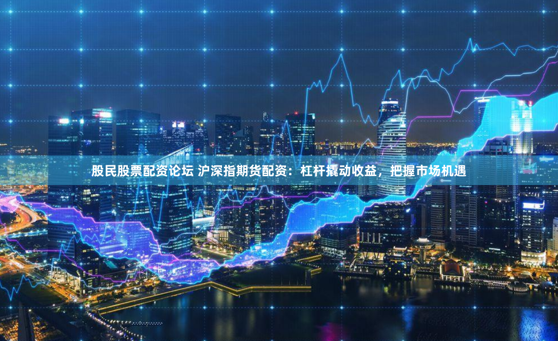 股民股票配资论坛 沪深指期货配资：杠杆撬动收益，把握市场机遇