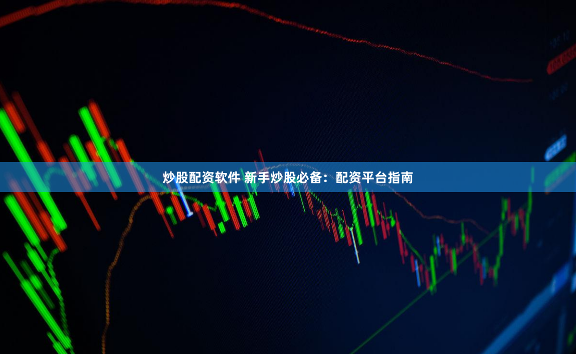 炒股配资软件 新手炒股必备：配资平台指南