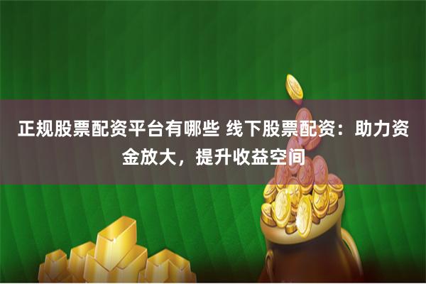 正规股票配资平台有哪些 线下股票配资：助力资金放大，提升收益空间