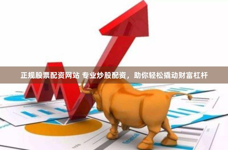 正规股票配资网站 专业炒股配资，助你轻松撬动财富杠杆