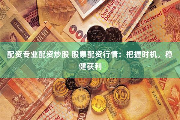 配资专业配资炒股 股票配资行情：把握时机，稳健获利