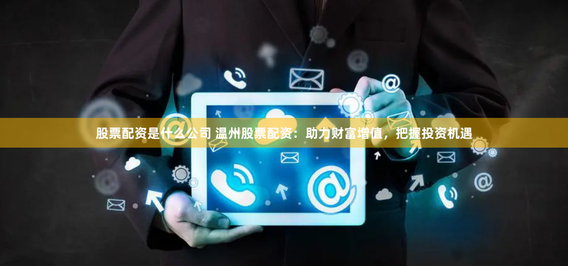 股票配资是什么公司 温州股票配资：助力财富增值，把握投资机遇