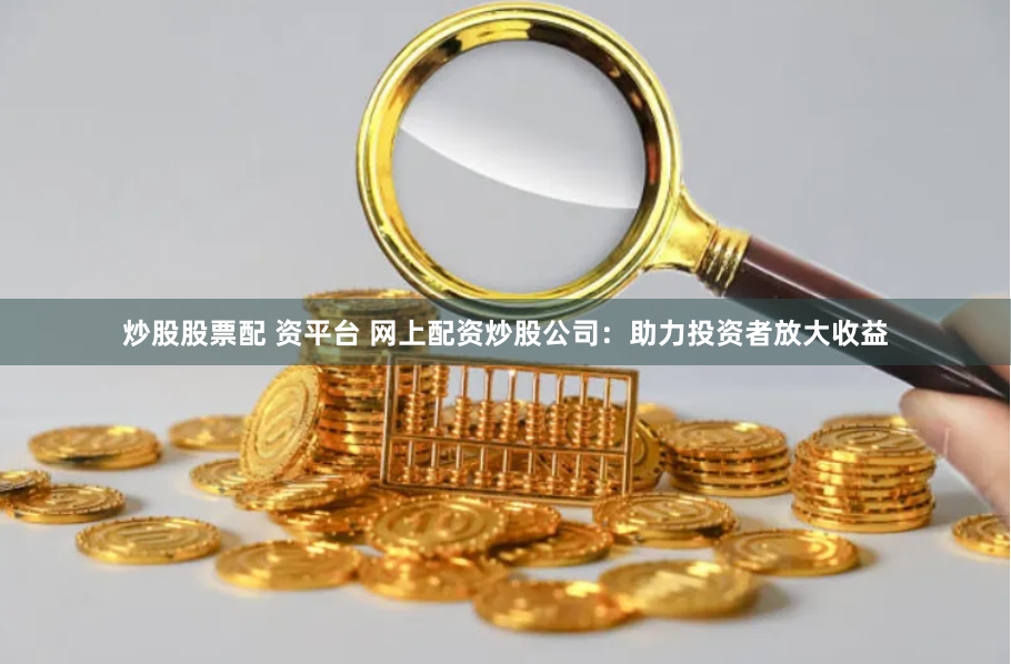 炒股股票配 资平台 网上配资炒股公司：助力投资者放大收益