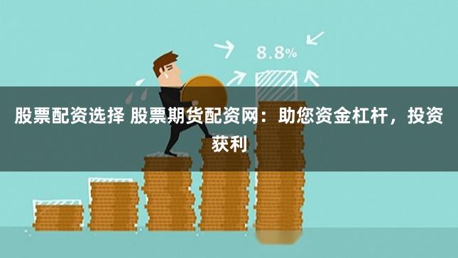 股票配资选择 股票期货配资网：助您资金杠杆，投资获利