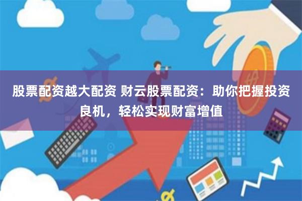 股票配资越大配资 财云股票配资：助你把握投资良机，轻松实现财富增值