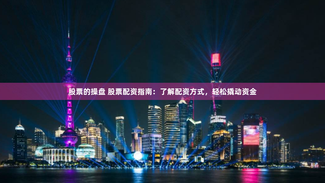 股票的操盘 股票配资指南：了解配资方式，轻松撬动资金