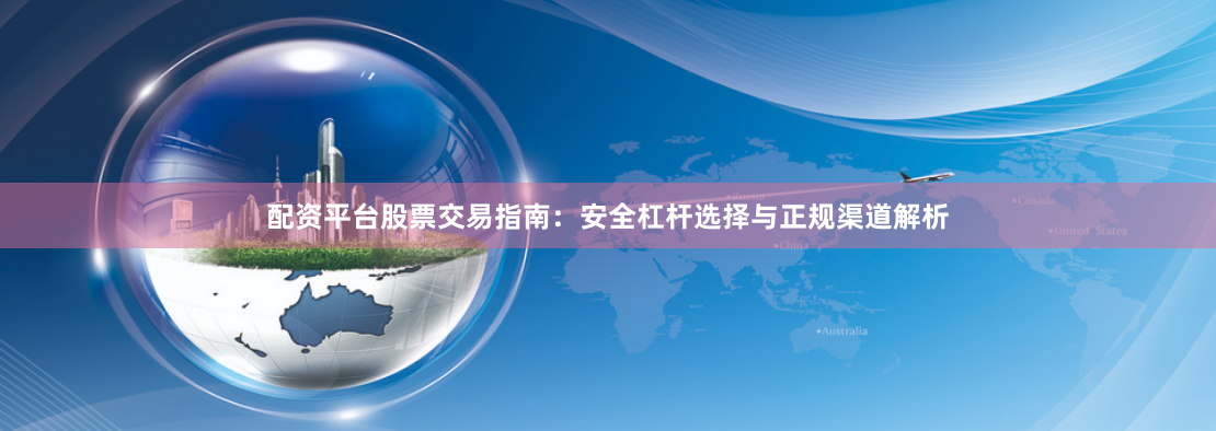 配资平台股票交易指南：安全杠杆选择与正规渠道解析