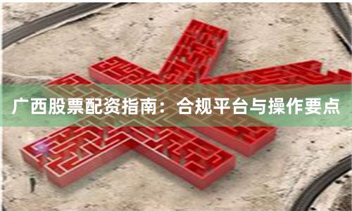 广西股票配资指南：合规平台与操作要点