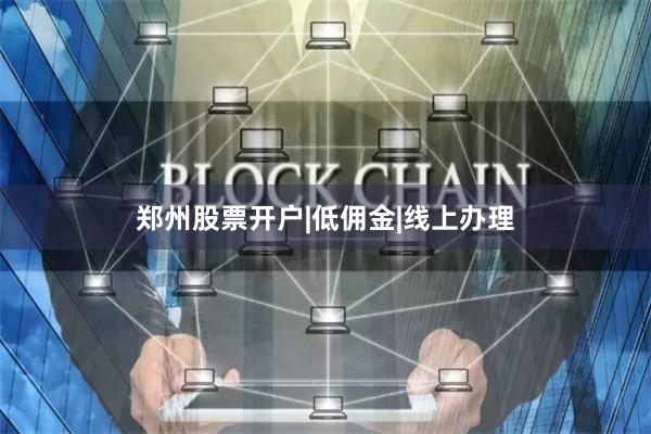 郑州股票开户|低佣金|线上办理