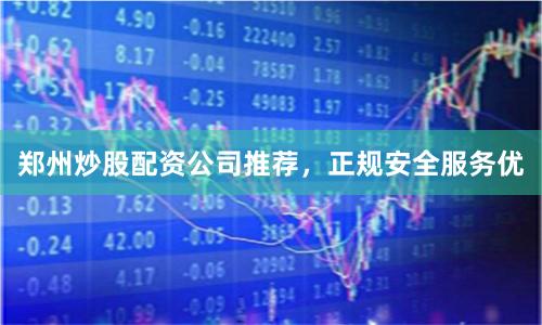 郑州炒股配资公司推荐，正规安全服务优