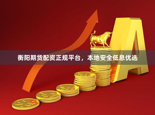 衡阳期货配资正规平台，本地安全低息优选