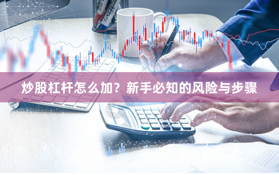 炒股杠杆怎么加？新手必知的风险与步骤