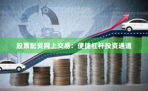 股票配资网上交易：便捷杠杆投资通道