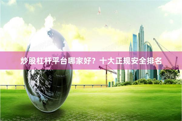 炒股杠杆平台哪家好？十大正规安全排名