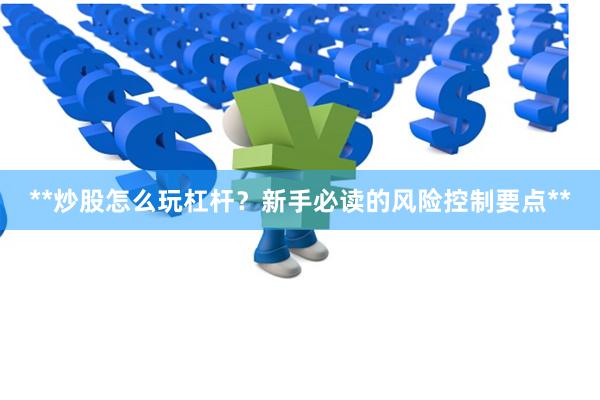 **炒股怎么玩杠杆？新手必读的风险控制要点**